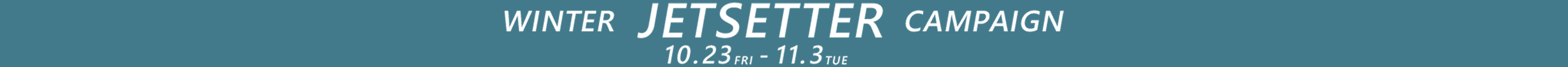 WINTER JETSETTER CAMPAIGN 10.23(FRI) - 11.3(TUE)